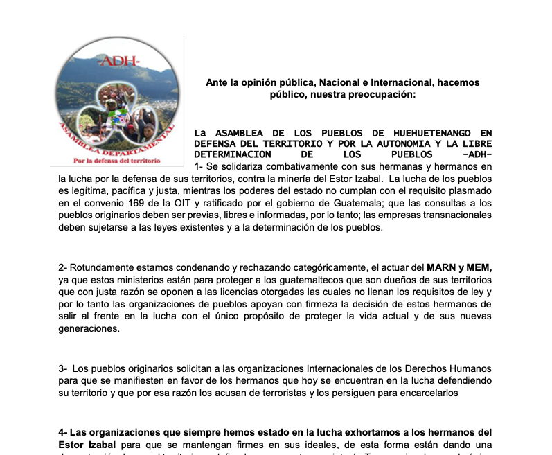 Public statement from the Assembly of the Peoples of Huehuetenango (ADH) in defense of territory and autonomy, expressing solidarity with communities resisting mining in Estor Izabal, Guatemala. The document condemns government actions, demands compliance with international laws, and calls for unity and human rights support. Dated June 26, 2025, issued in the territory of K’aibil B’alam CHNAB’JUL.// Declaración pública de la Asamblea de los Pueblos de Huehuetenango (ADH) en defensa del territorio y la autonomía, solidarizándose con las comunidades que resisten la minería en El Estor, Izabal, Guatemala. El documento condena acciones gubernamentales, exige cumplimiento de leyes internacionales y llama a la unidad y apoyo a los derechos humanos. Fechado el 26 de junio de 2025, emitido en el territorio de K’aibil B’alam CHNAB’JUL.
